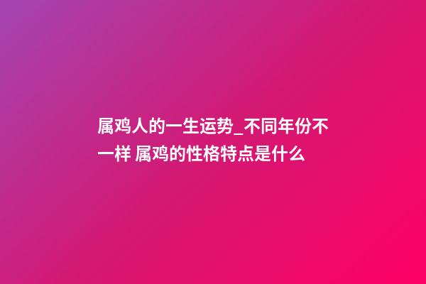 属鸡人的一生运势_不同年份不一样 属鸡的性格特点是什么-第1张-观点-玄机派